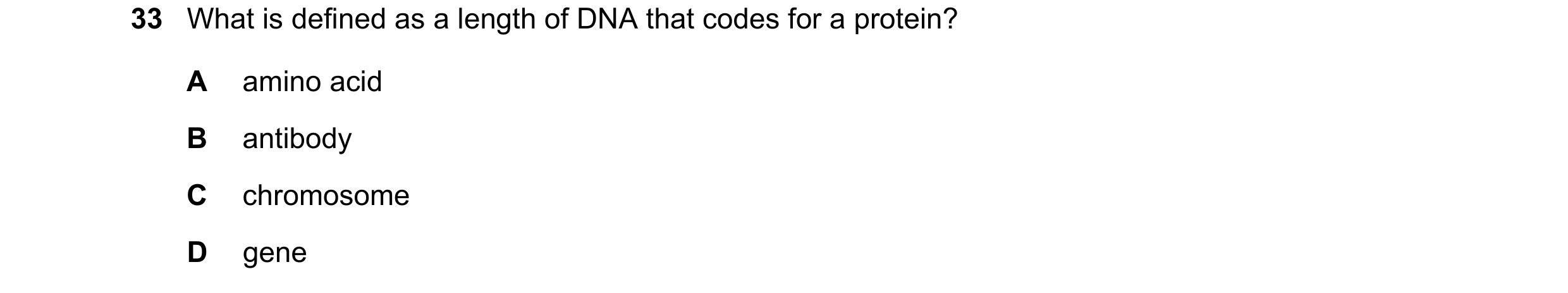 Question 16: What is defined as a length of DNA that codes for a protein? A amino acid B antibody C chromosome D gene