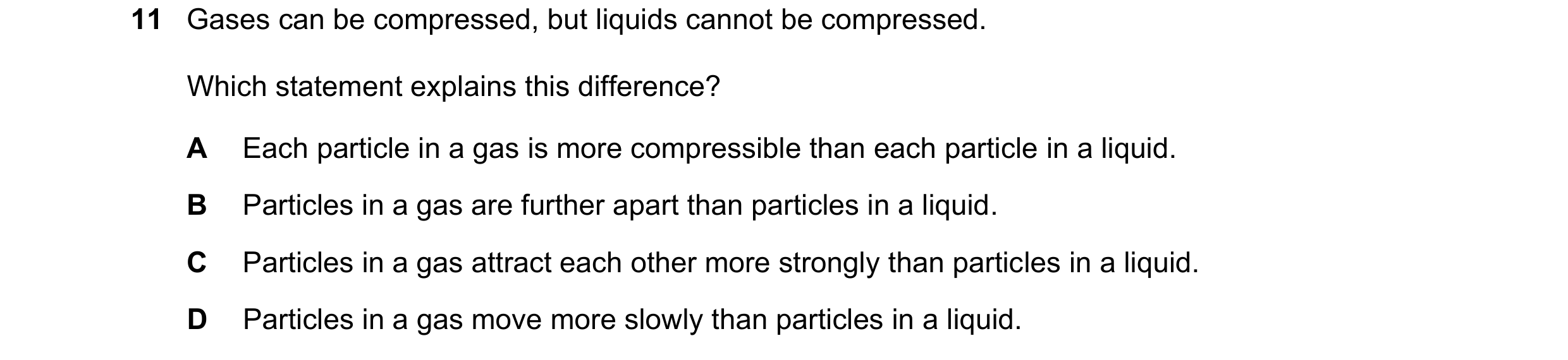 Question 263: Gases can be compressed, but liquids cannot be compressed. Which statement explains this difference? A Each particle in a gas is more compr…
