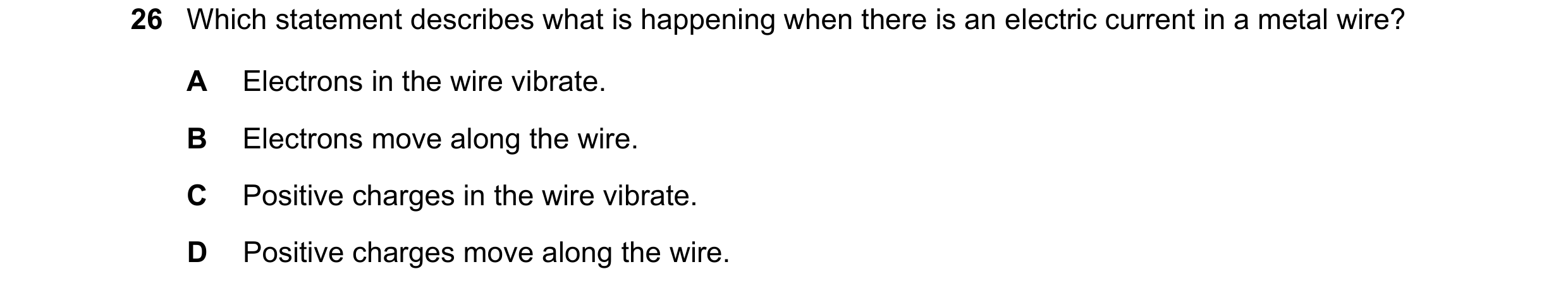 Question 382: Which statement describes what is happening when there is an electric current in a metal wire? A Electrons in the wire vibrate. B Electrons…