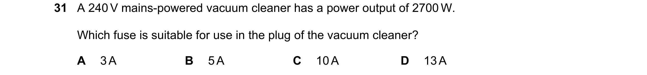 Question 129: A 240 V mains-powered vacuum cleaner has a power output of 2700 W. Which fuse is suitable for use in the plug of the vacuum cleaner? A 3 A …