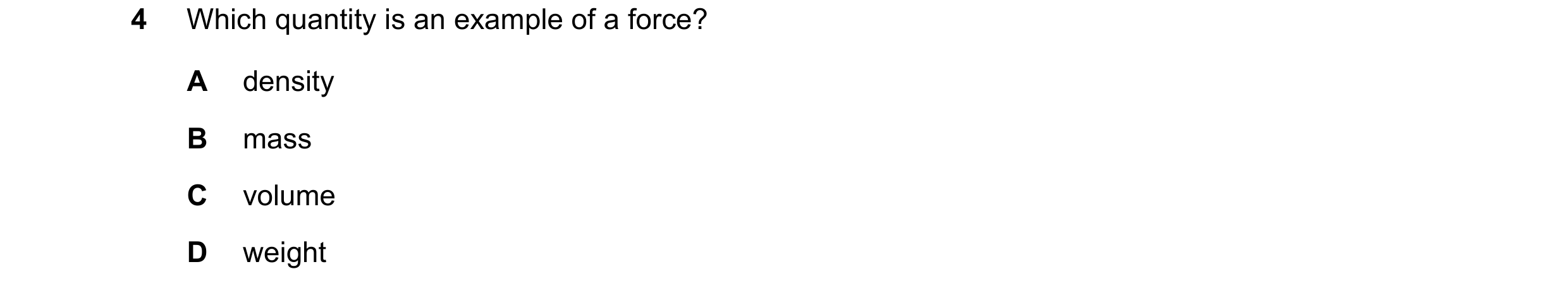 Question 311: Which quantity is an example of a force? A density B mass C volume D weight