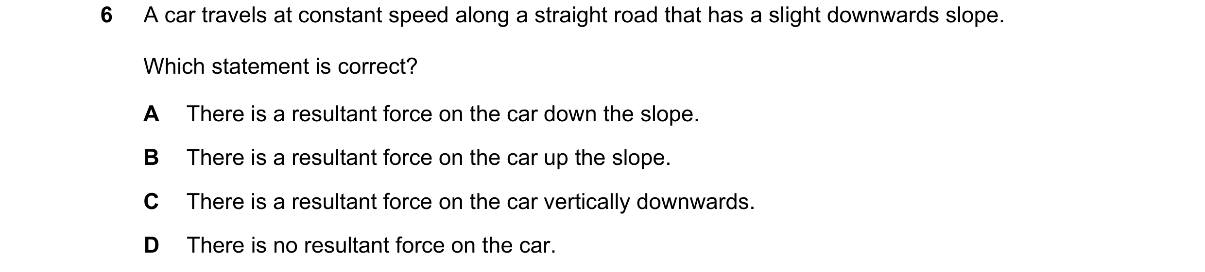 Question 313: A car travels at constant speed along a straight road that has a slight downwards slope. Which statement is correct? A There is a resultant…