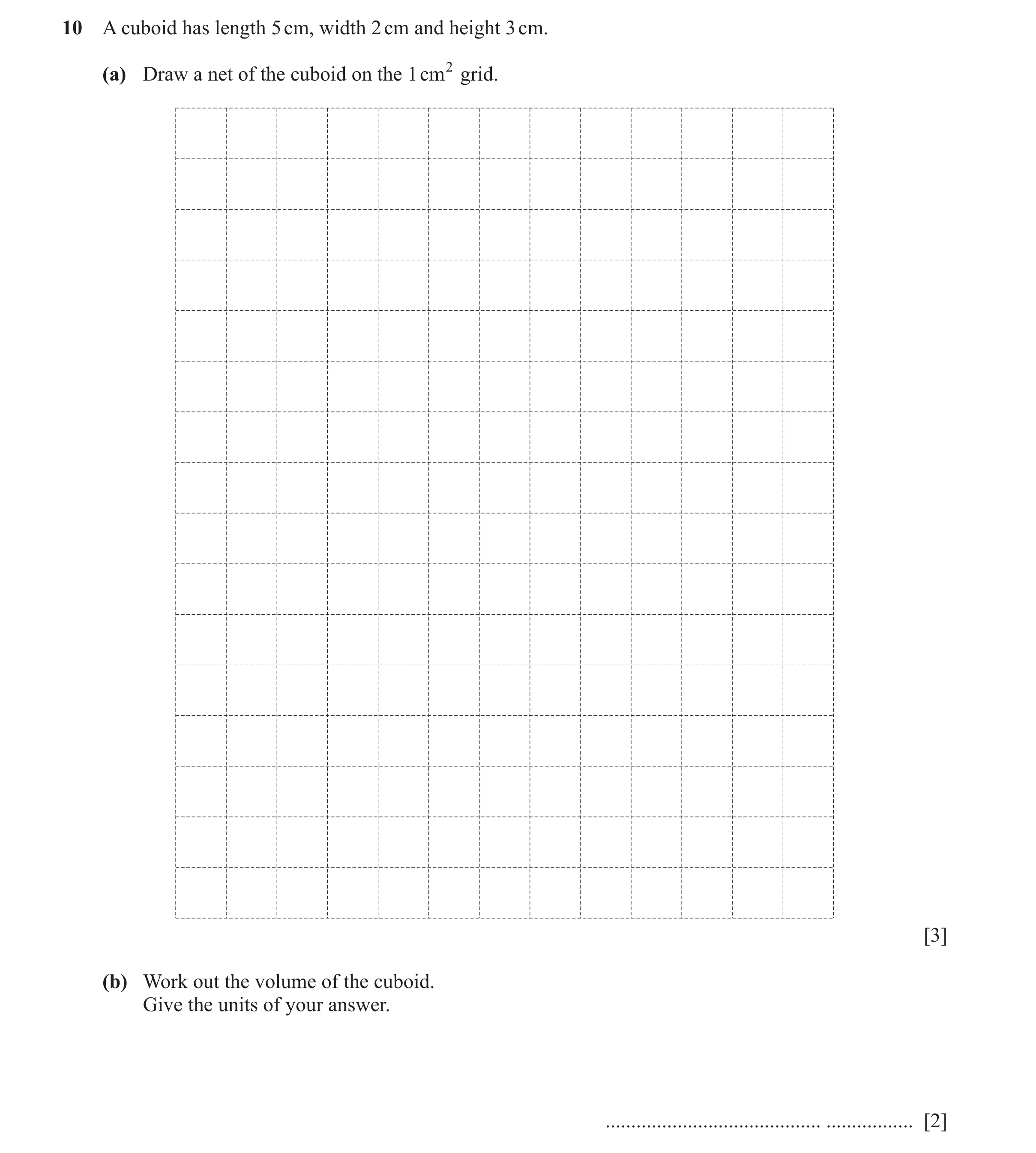 Question 87: A cuboid has length 5 cm, width 2 cm and height 3 cm. (a) Draw a net of the cuboid on the 1 cm2 grid. [3] (b) Work out the volume of the cu…