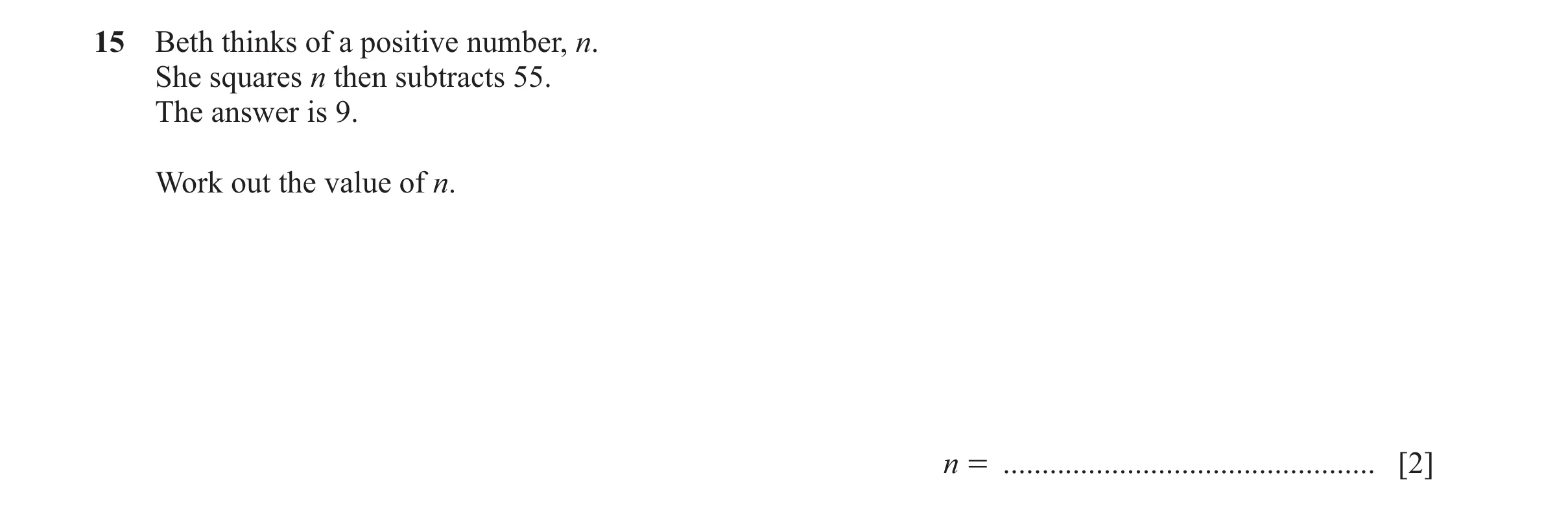 Question 118: Beth thinks of a positive number, n. She squares n then subtracts 55. The answer is 9. Work out the value of n. n = .......................…