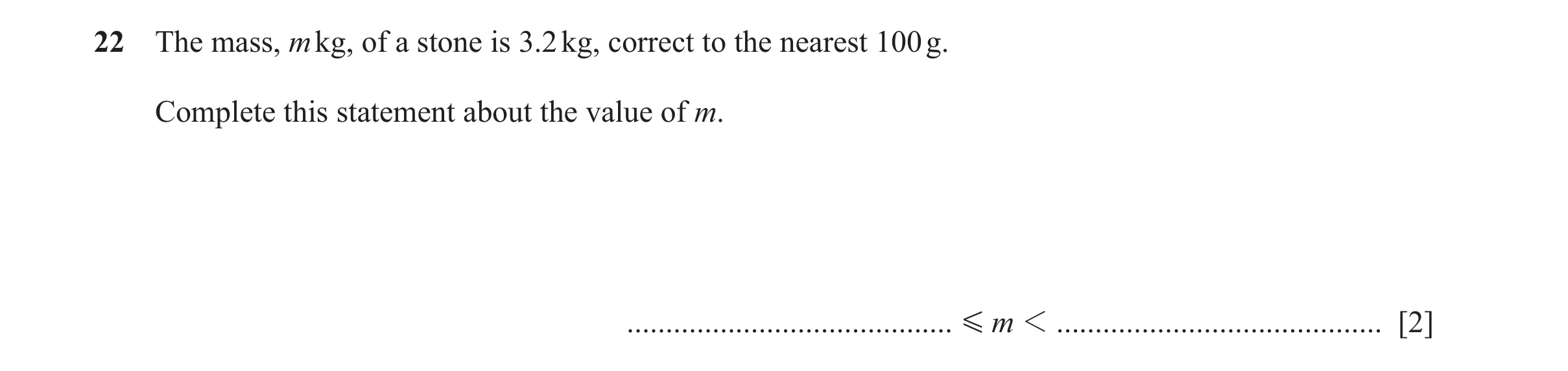 Question 110: The mass, m kg, of a stone is 3.2 kg, correct to the nearest 100 g. Complete this statement about the value of m. .........................…