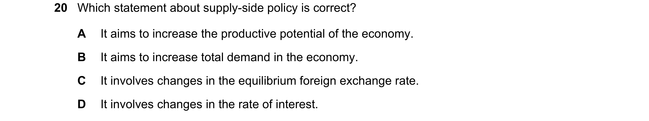 Question 36: Which statement about supply-side policy is correct? A It aims to increase the productive potential of the economy. B It aims to increase t…