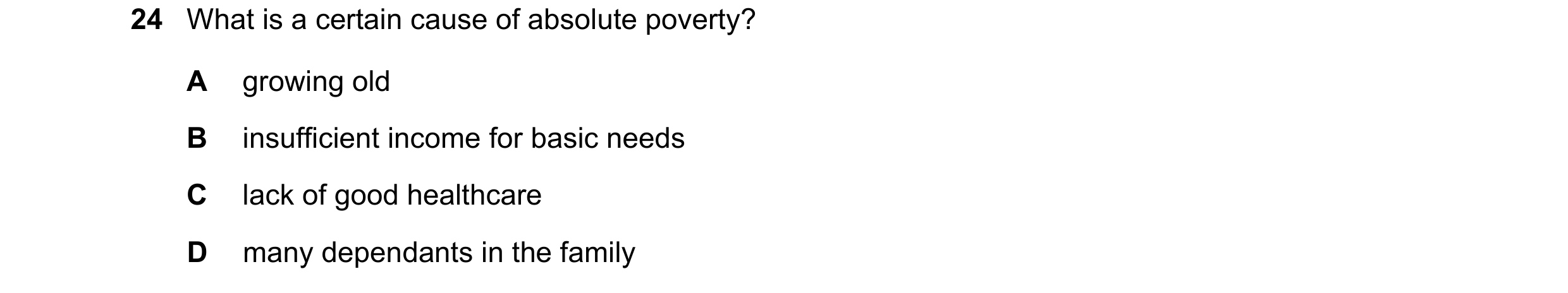 Question 38: What is a certain cause of absolute poverty? A growing old B insufficient income for basic needs C lack of good healthcare D many dependant…