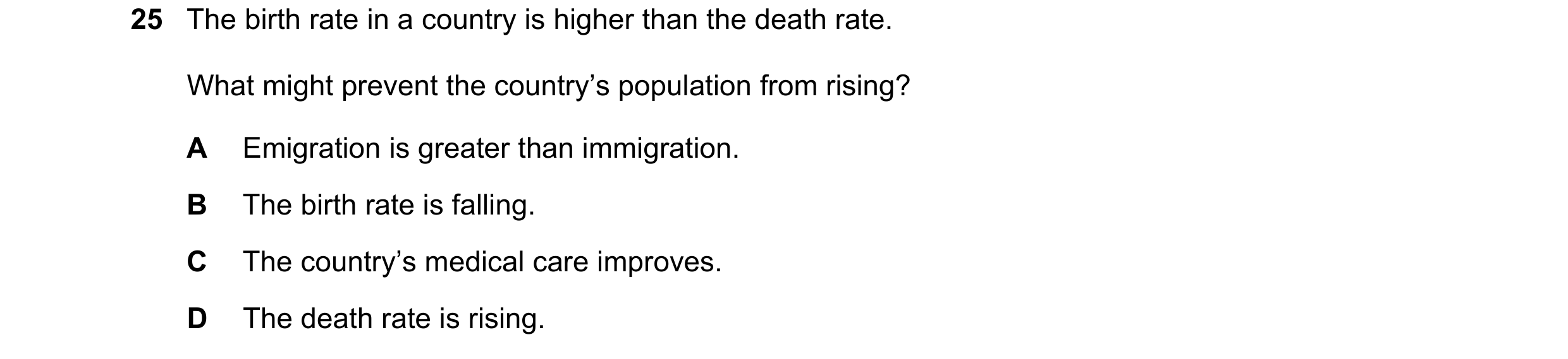 Question 103: The birth rate in a country is higher than the death rate. What might prevent the country’s population from rising? A Emigration is greater…