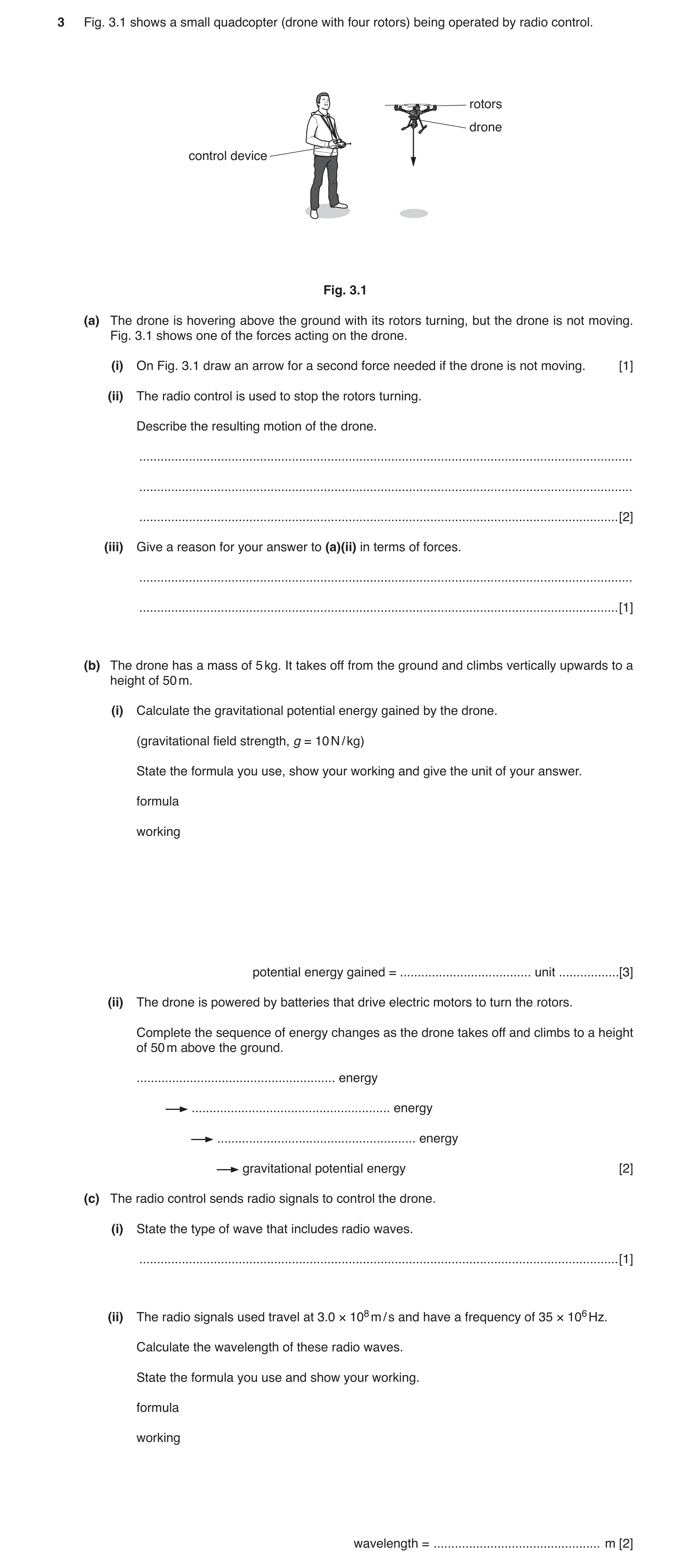 Question 7: Fig. 3.1 shows a small quadcopter (drone with four rotors) being operated by radio control. rotors drone control device Fig. 3.1 (a) The dr…
