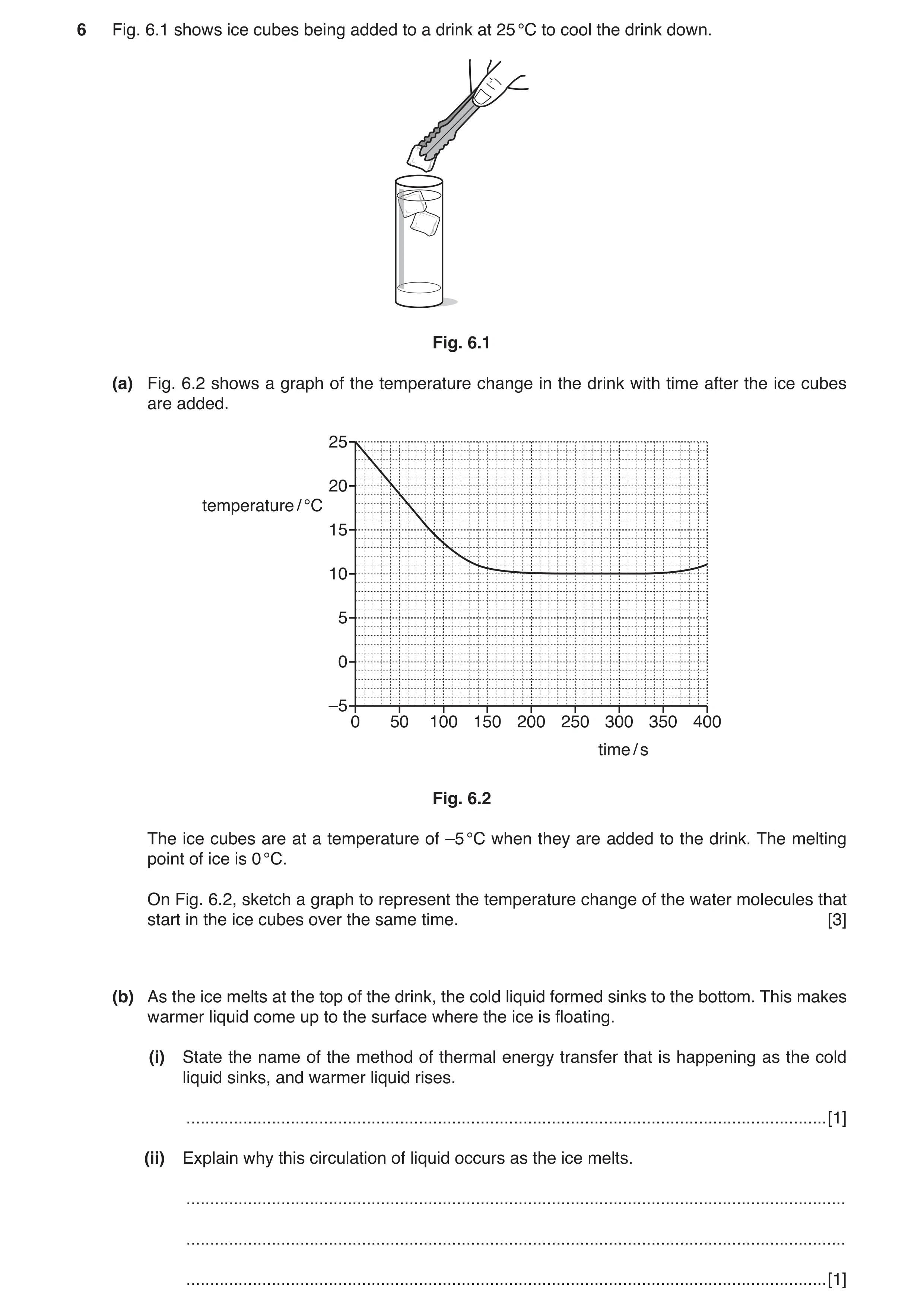 Question 2: Fig. 6.1 shows ice cubes being added to a drink at 25 °C to cool the drink down. Fig. 6.1 (a) Fig. 6.2 shows a graph of the temperature cha…