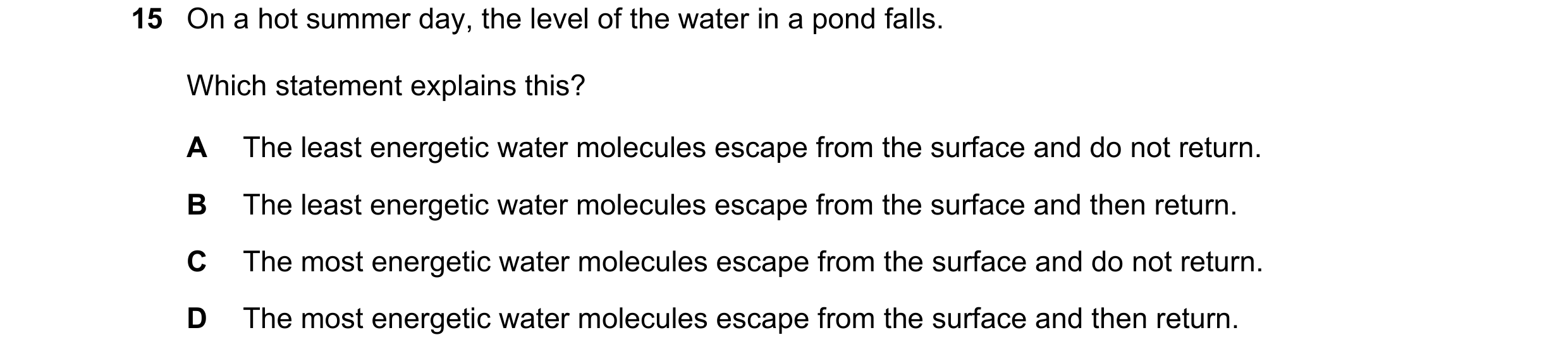 Question 169: On a hot summer day, the level of the water in a pond falls. Which statement explains this? A The least energetic water molecules escape fr…