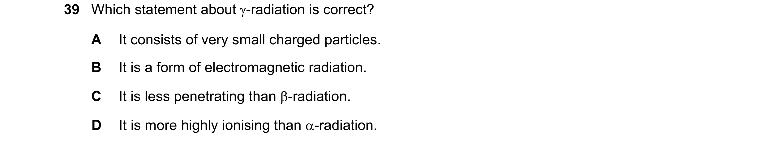 Question 75: Which statement about γ-radiation is correct? A It consists of very small charged particles. B It is a form of electromagnetic radiation. C…