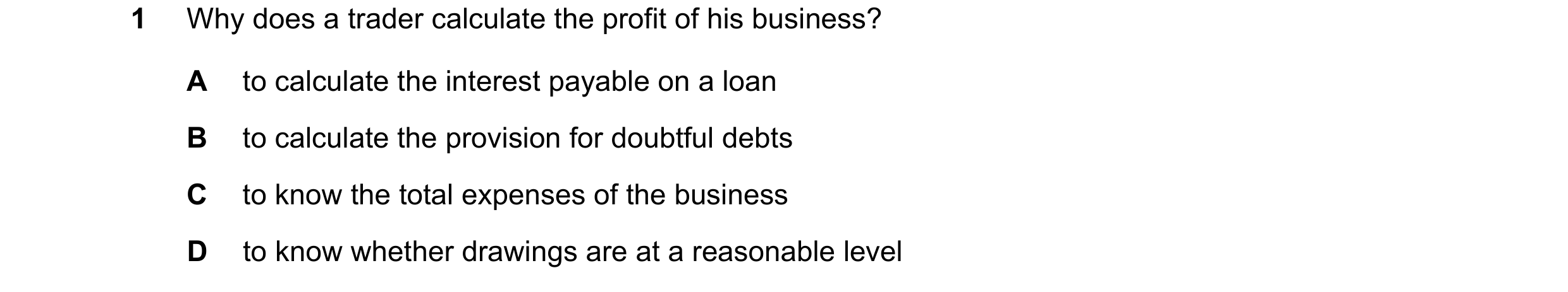Question 13: Why does a trader calculate the profit of his business? A to calculate the interest payable on a loan B to calculate the provision for doub…