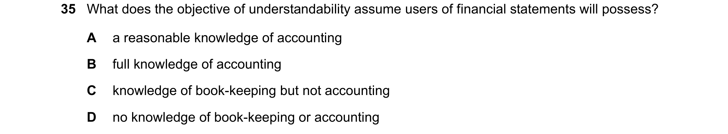 Question 38: What does the objective of understandability assume users of financial statements will possess? A a reasonable knowledge of accounting B fu…