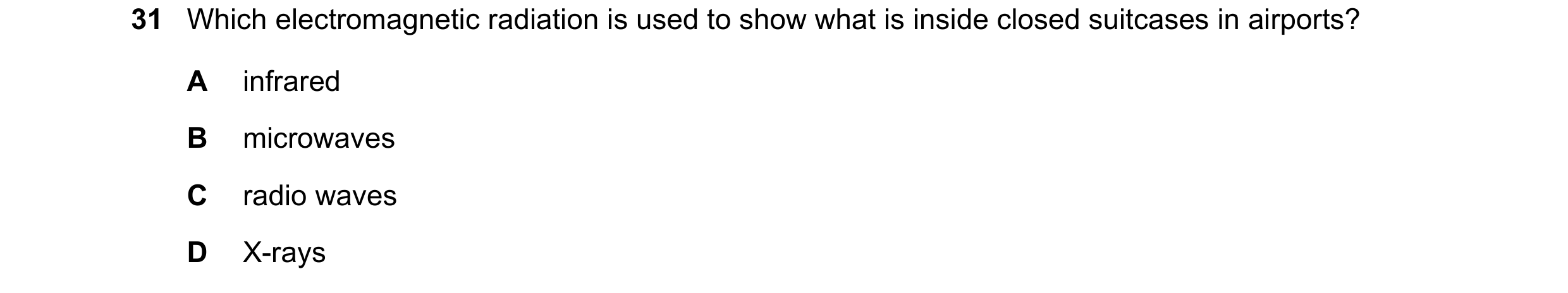 Question 17: Which electromagnetic radiation is used to show what is inside closed suitcases in airports? A infrared B microwaves C radio waves D X-rays