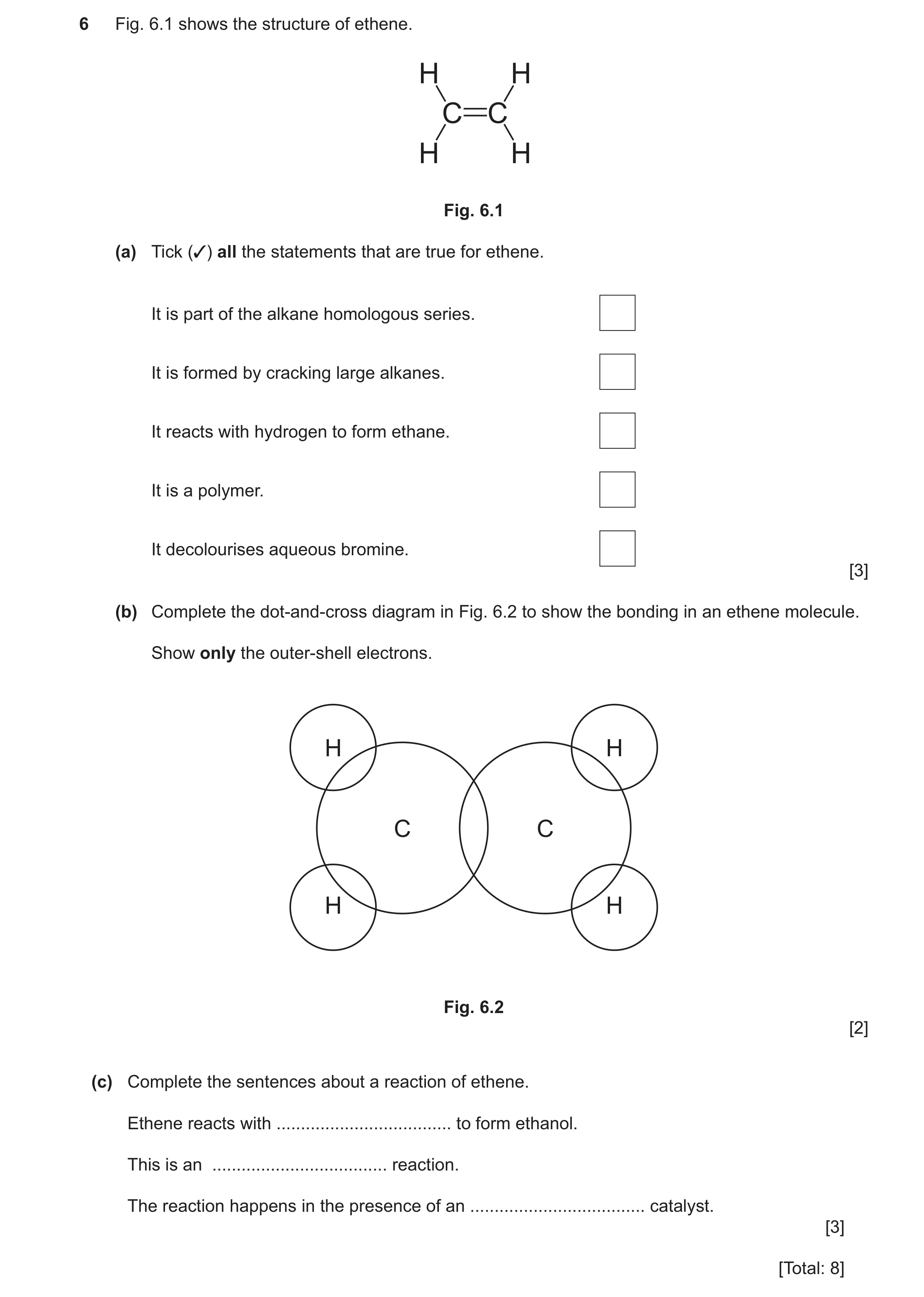 Question 32: Fig. 6.1 shows the structure of ethene. H H C C H H Fig. 6.1 (a) Tick (✓) all the statements that are true for ethene. It is part of the al…
