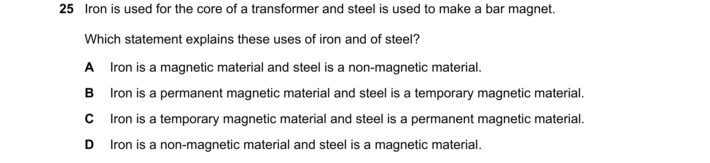 Question 45: Iron is used for the core of a transformer and steel is used to make a bar magnet. Which statement explains these uses of iron and of steel…