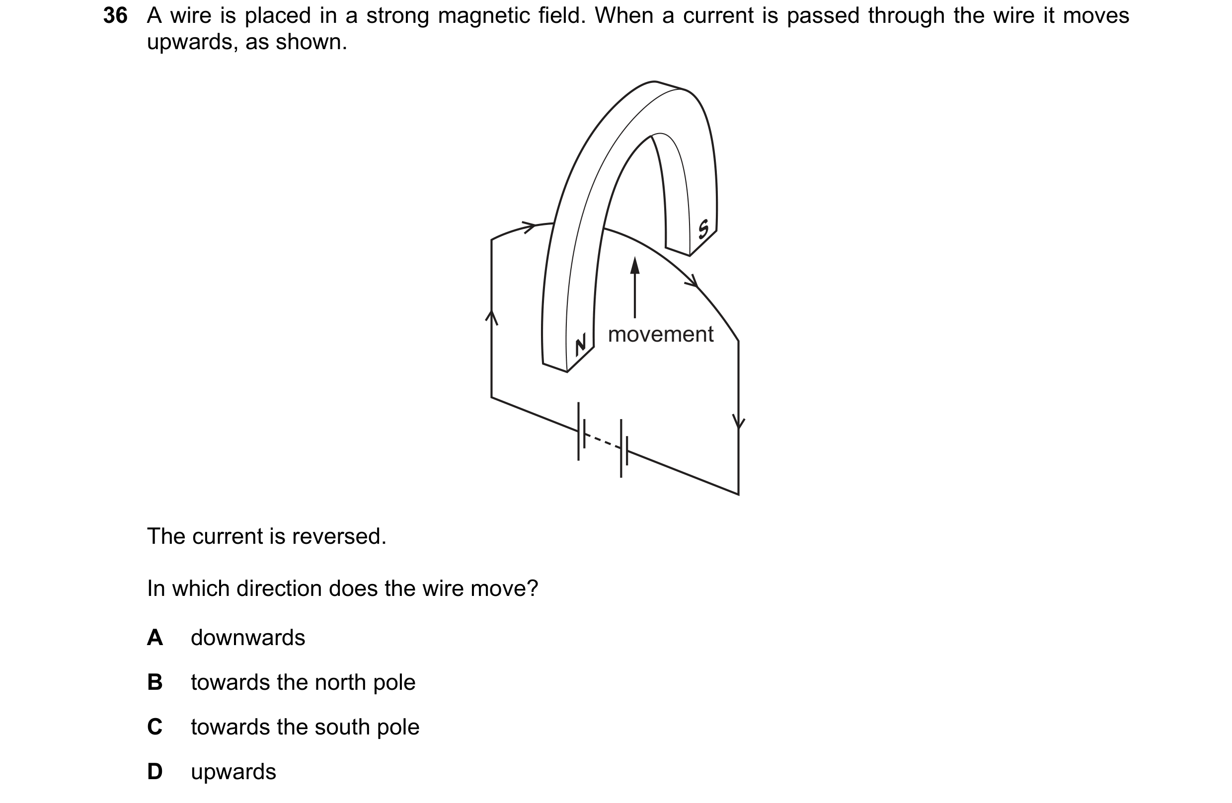 Question 47: A wire is placed in a strong magnetic field. When a current is passed through the wire it moves upwards, as shown. S N movement The current…