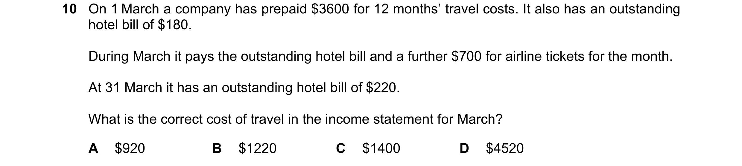 Question 652: On 1 March a company has prepaid $3600 for 12 months’ travel costs. It also has an outstanding hotel bill of $180. During March it pays the…