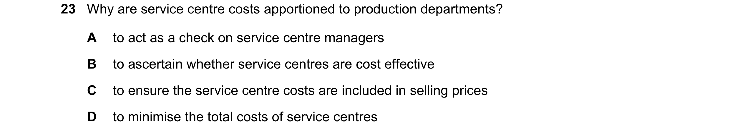 Question 376: Why are service centre costs apportioned to production departments? A to act as a check on service centre managers B to ascertain whether s…