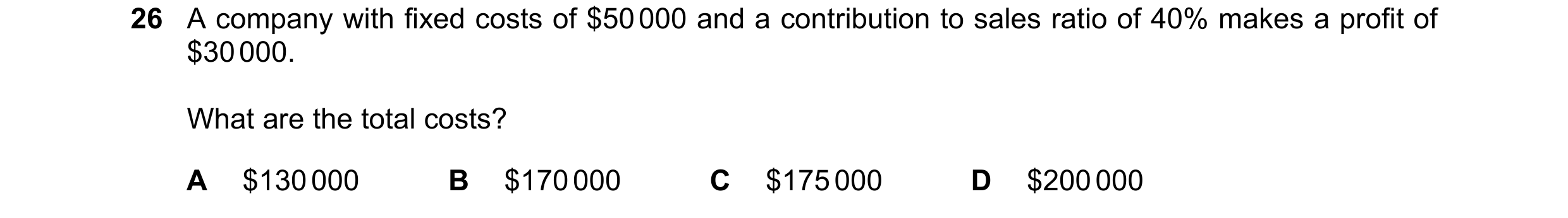 Question 379: A company with fixed costs of $50 000 and a contribution to sales ratio of 40% makes a profit of $30 000. What are the total costs? A $130 …