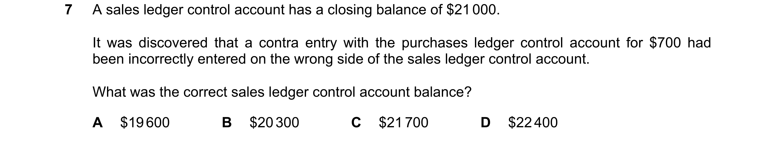 Question 264: A sales ledger control account has a closing balance of $21 000. It was discovered that a contra entry with the purchases ledger control ac…