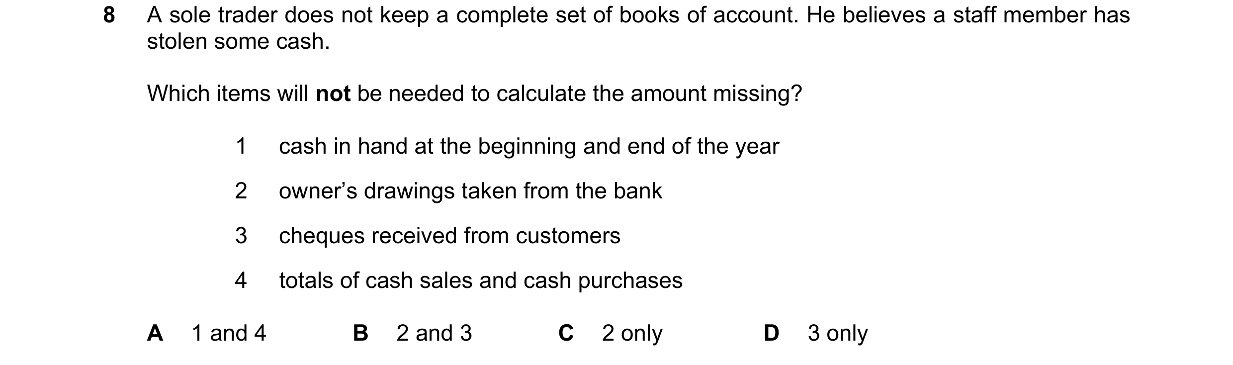 Question 265: A sole trader does not keep a complete set of books of account. He believes a staff member has stolen some cash. Which items will not be ne…