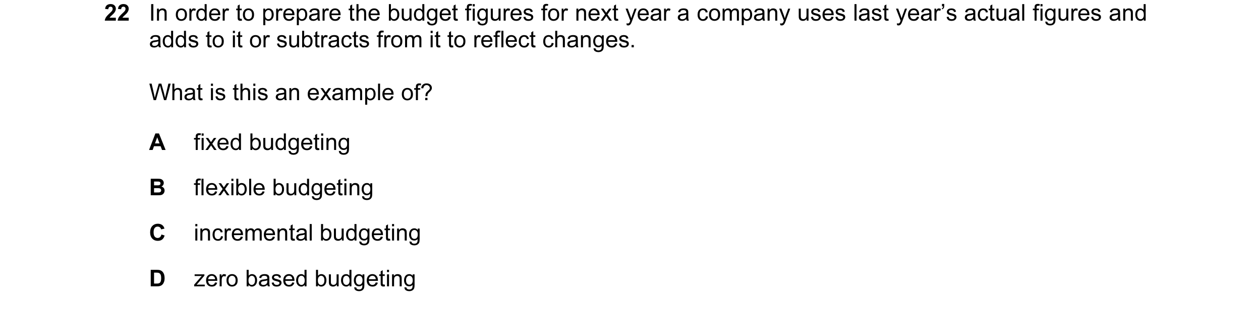 Question 8: In order to prepare the budget figures for next year a company uses last year’s actual figures and adds to it or subtracts from it to refle…