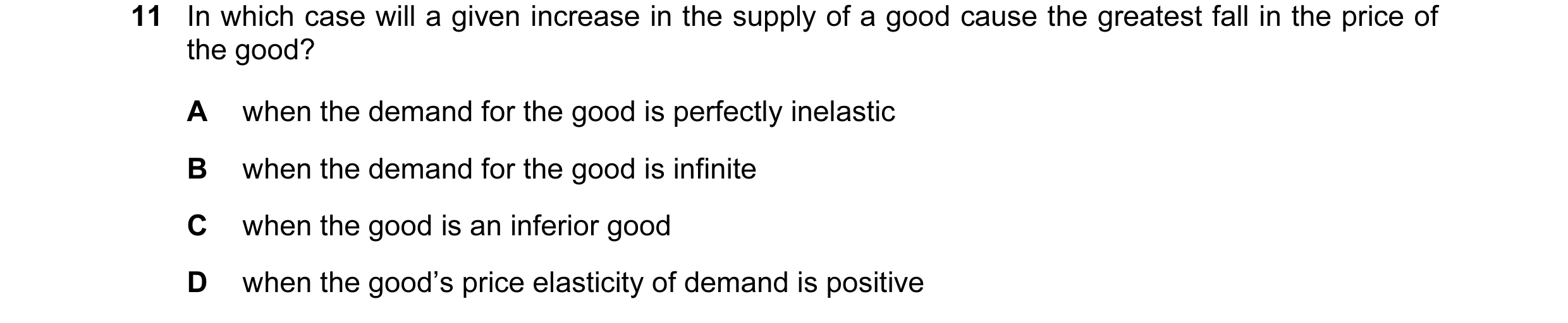 Question 108: In which case will a given increase in the supply of a good cause the greatest fall in the price of the good? A when the demand for the goo…