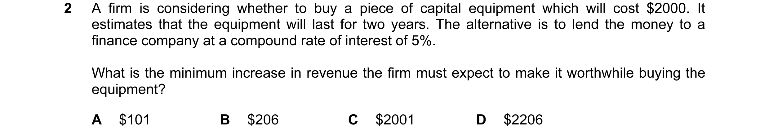 Question 46: A firm is considering whether to buy a piece of capital equipment which will cost $2000. It estimates that the equipment will last for two …