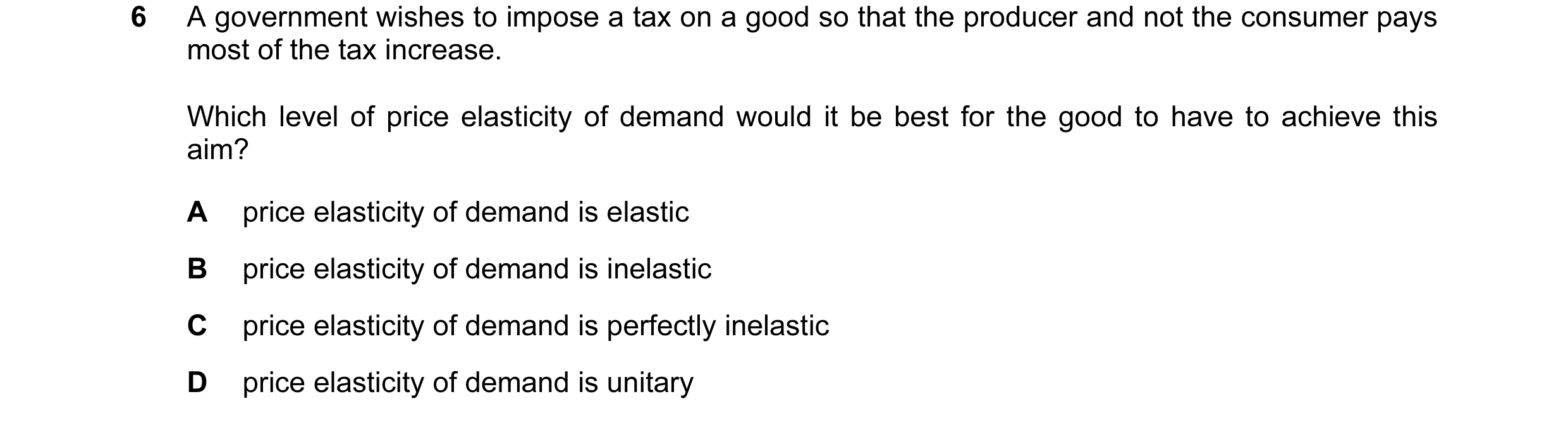 Question 105: A government wishes to impose a tax on a good so that the producer and not the consumer pays most of the tax increase. Which level of price…