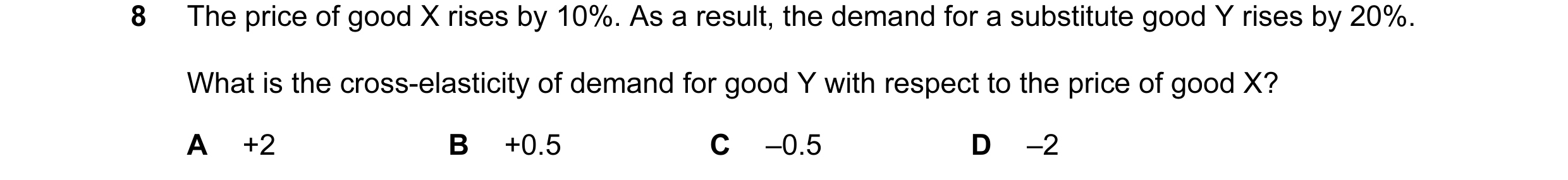 Question 107: The price of good X rises by 10%. As a result, the demand for a substitute good Y rises by 20%. What is the cross-elasticity of demand for …
