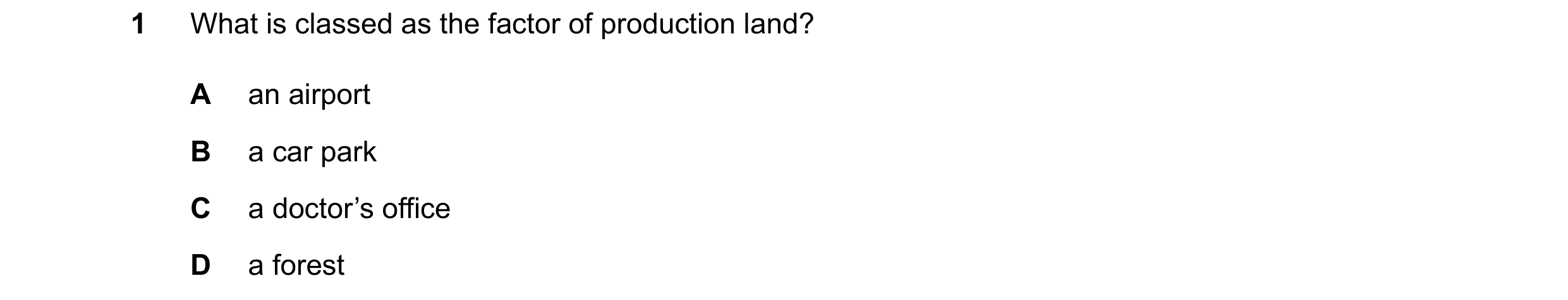 Question 98: What is classed as the factor of production land? A an airport B a car park C a doctor’s office D a forest
