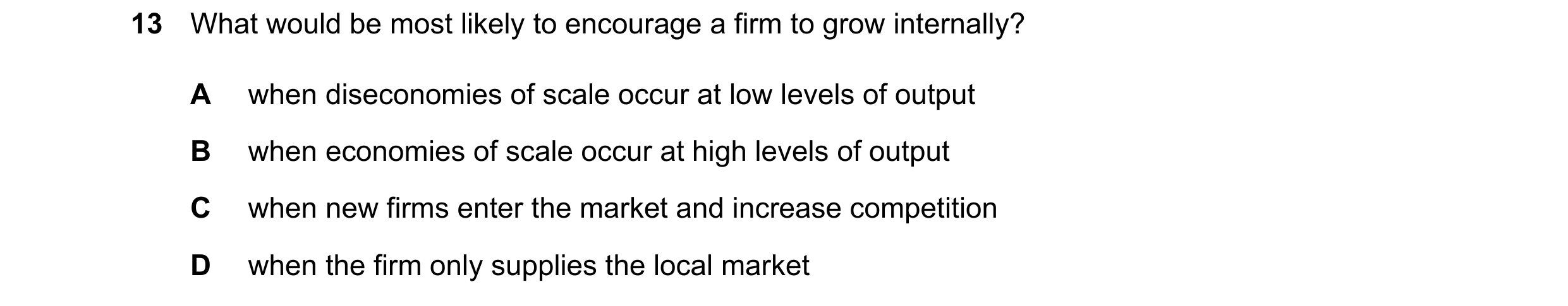 Question 100: What would be most likely to encourage a firm to grow internally? A when diseconomies of scale occur at low levels of output B when economi…