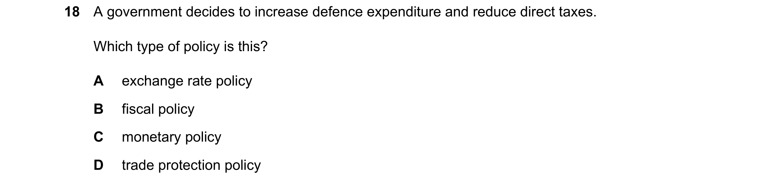Question 226: A government decides to increase defence expenditure and reduce direct taxes. Which type of policy is this? A exchange rate policy B fiscal…