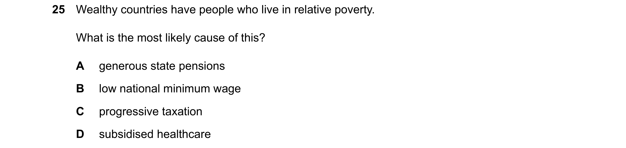 Question 54: Wealthy countries have people who live in relative poverty. What is the most likely cause of this? A generous state pensions B low national…