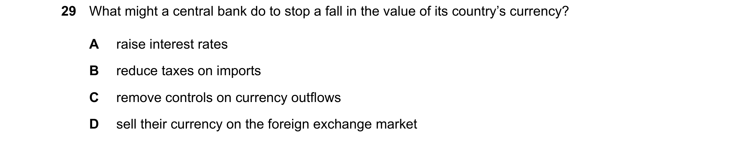 Question 105: What might a central bank do to stop a fall in the value of its country’s currency? A raise interest rates B reduce taxes on imports C remo…