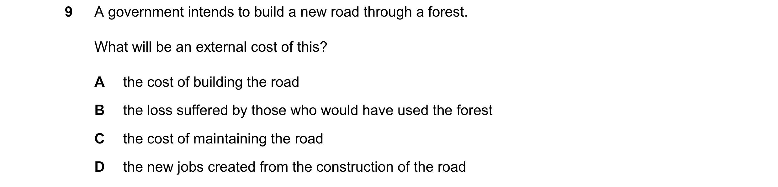 Question 152: A government intends to build a new road through a forest. What will be an external cost of this? A the cost of building the road B the los…