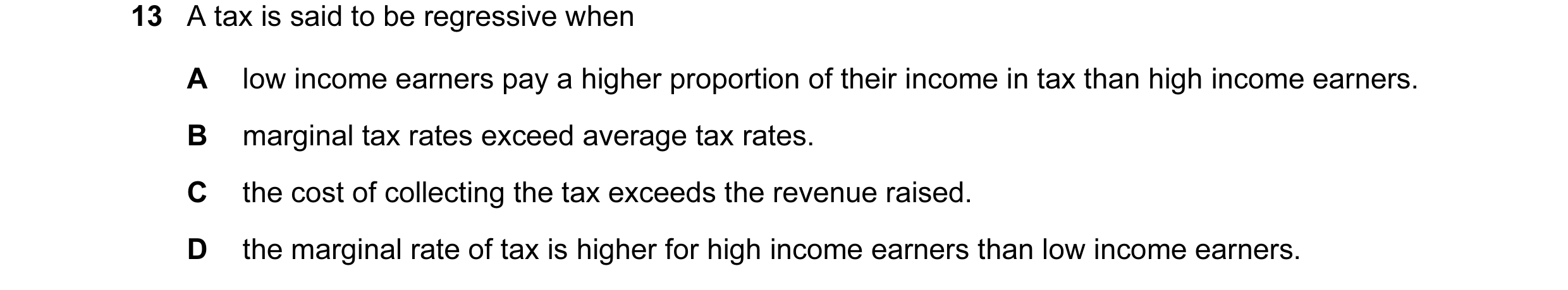 Question 3: A tax is said to be regressive when A low income earners pay a higher proportion of their income in tax than high income earners. B margina…
