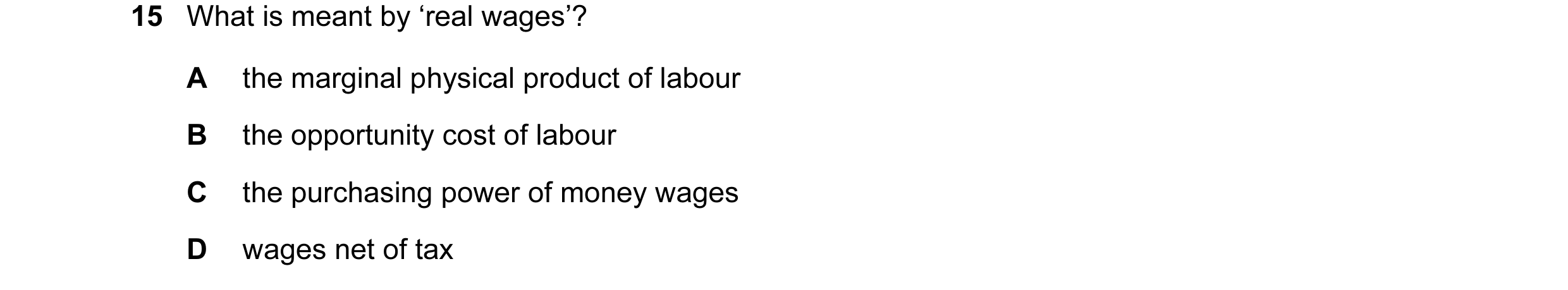 Question 13: What is meant by ‘real wages’? A the marginal physical product of labour B the opportunity cost of labour C the purchasing power of money w…