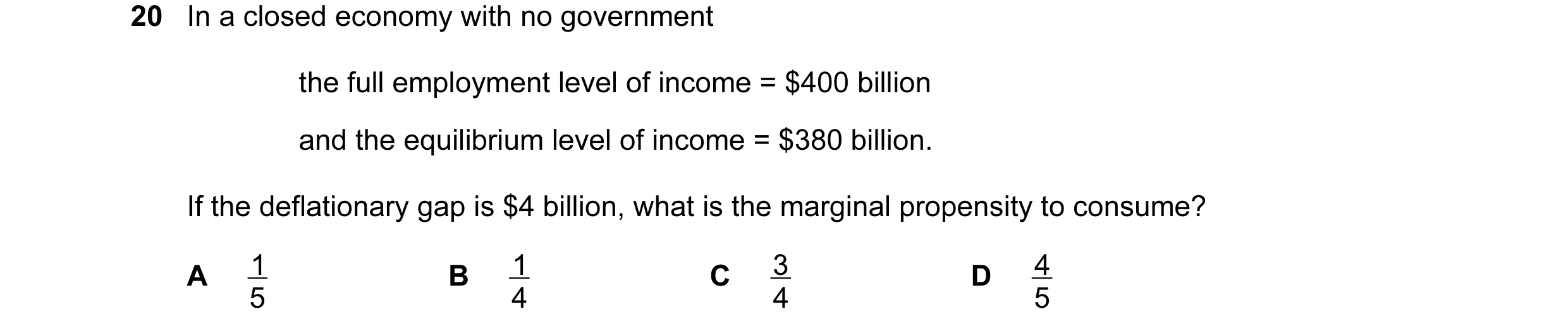 Question 16: In a closed economy with no government the full employment level of income = $400 billion and the equilibrium level of income = $380 billio…
