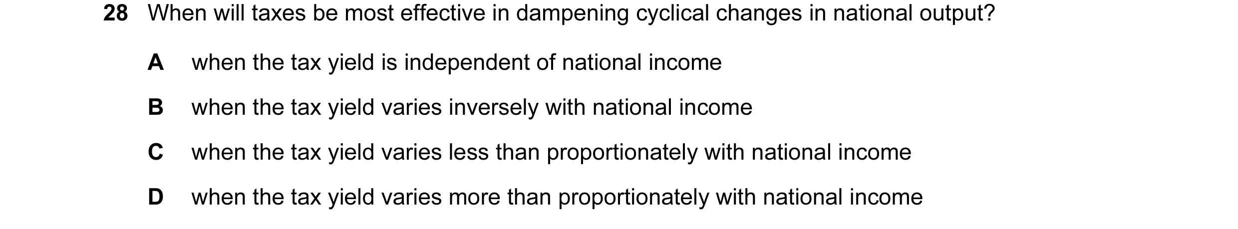 Question 17: When will taxes be most effective in dampening cyclical changes in national output? A when the tax yield is independent of national income …