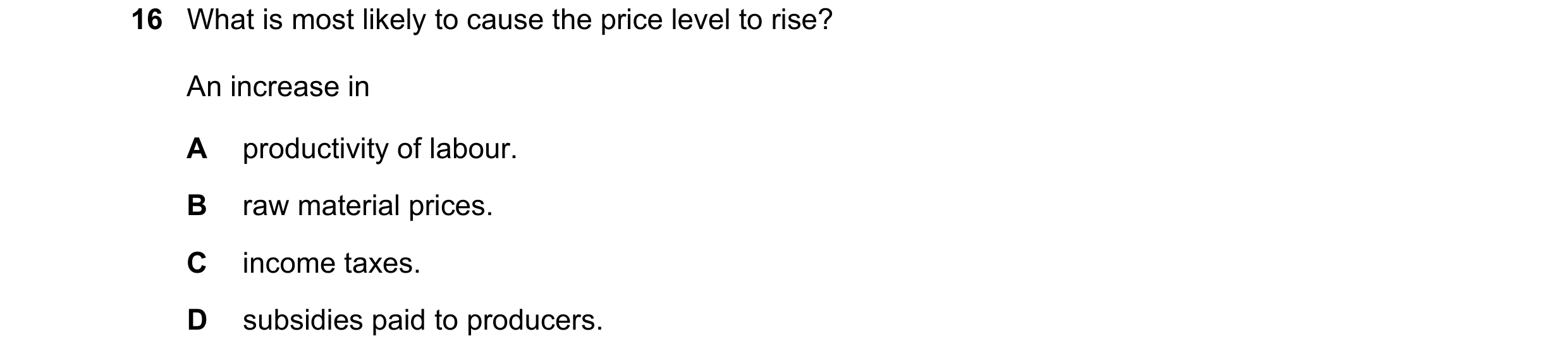 Question 146: What is most likely to cause the price level to rise? An increase in A productivity of labour. B raw material prices. C income taxes. D sub…