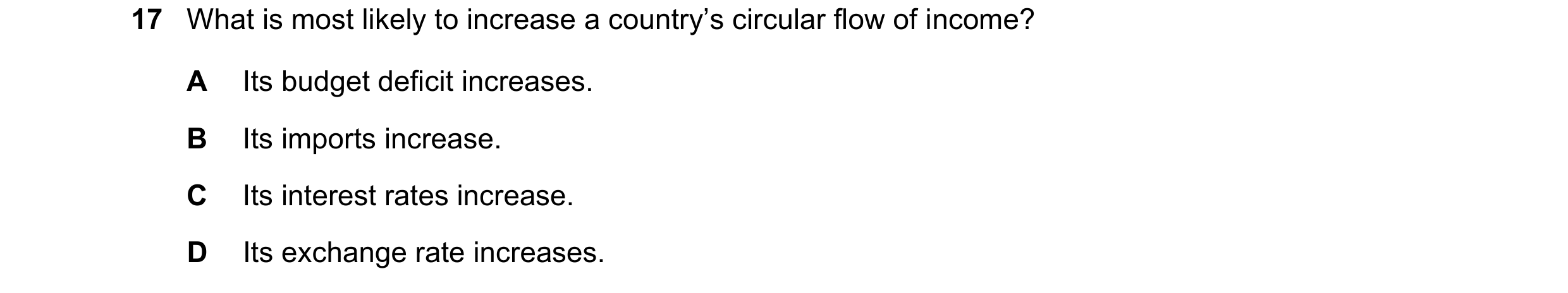 Question 122: What is most likely to increase a country’s circular flow of income? A Its budget deficit increases. B Its imports increase. C Its interest…