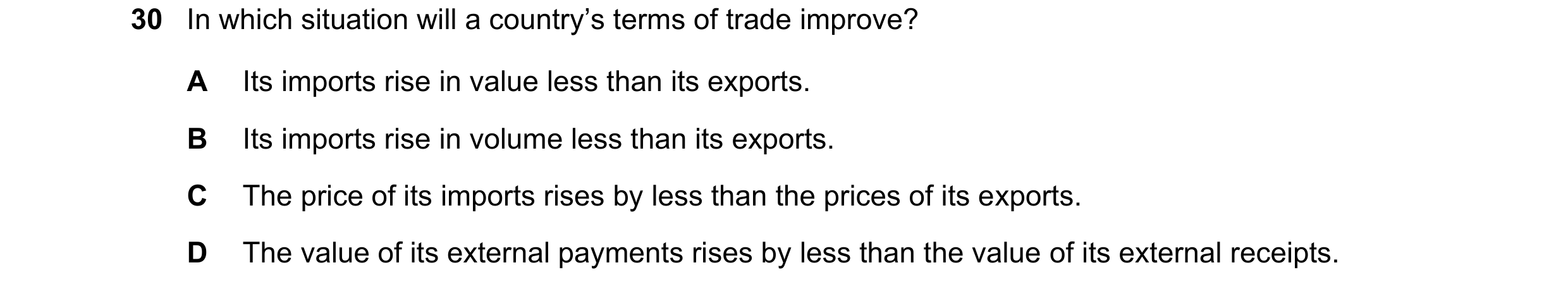 Question 237: In which situation will a country’s terms of trade improve? A Its imports rise in value less than its exports. B Its imports rise in volume…
