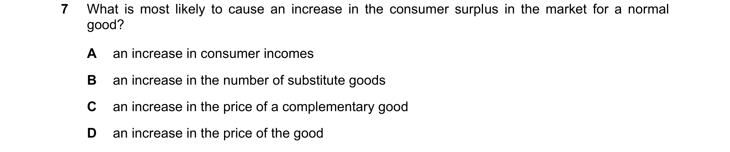 Question 248: What is most likely to cause an increase in the consumer surplus in the market for a normal good? A an increase in consumer incomes B an in…