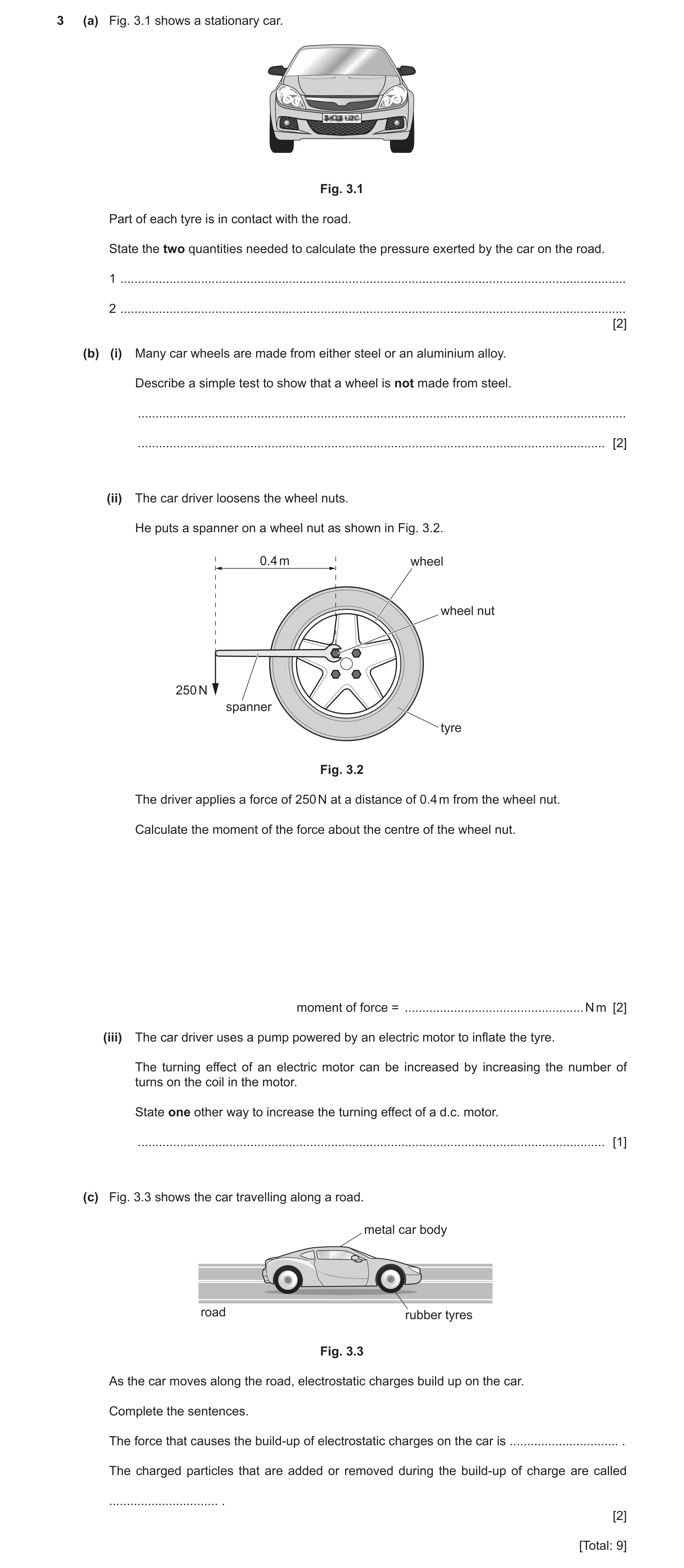 Question 10: (a) Fig. 3.1 shows a stationary car. Fig. 3.1 Part of each tyre is in contact with the road. State the two quantities needed to calculate t…