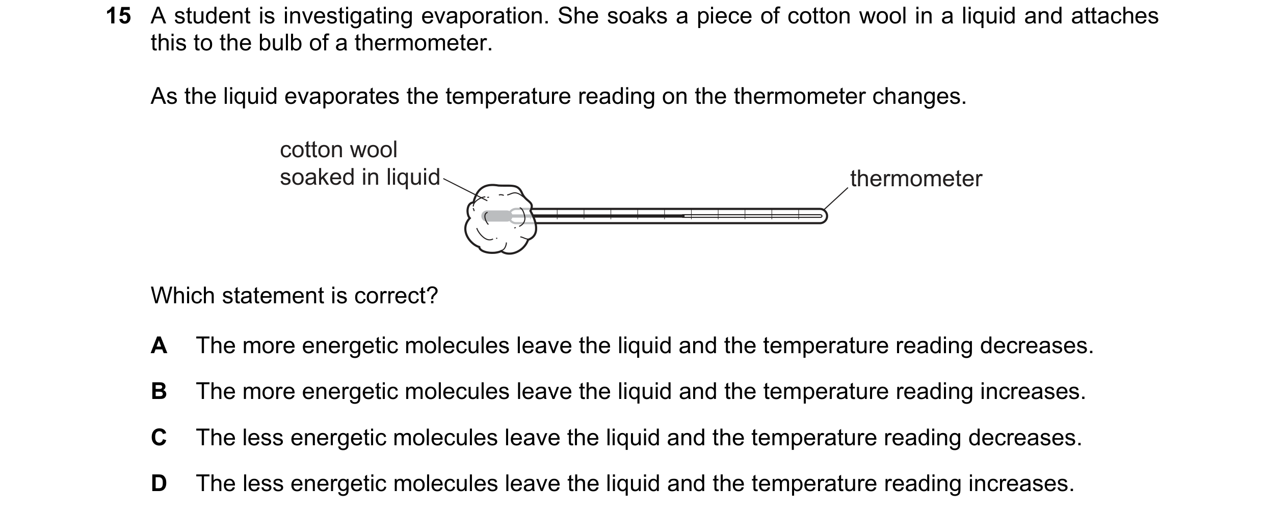 Question 10: A student is investigating evaporation. She soaks a piece of cotton wool in a liquid and attaches this to the bulb of a thermometer. As the…