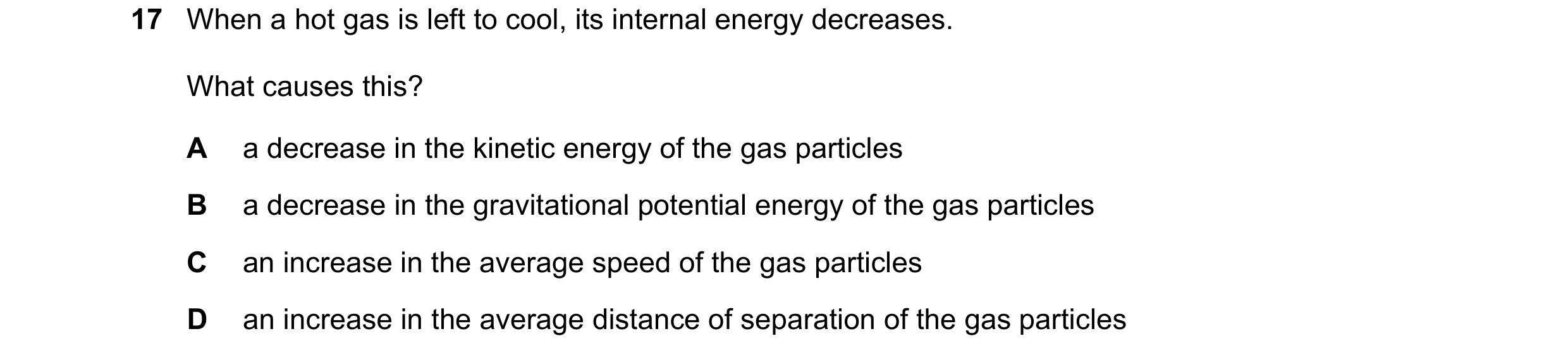 Question 11: When a hot gas is left to cool, its internal energy decreases. What causes this? A a decrease in the kinetic energy of the gas particles B …