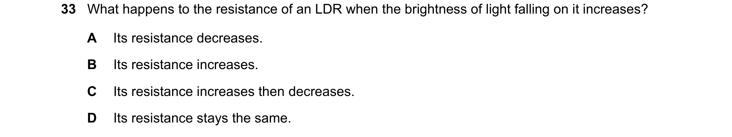 Question 18: What happens to the resistance of an LDR when the brightness of light falling on it increases? A Its resistance decreases. B Its resistance…